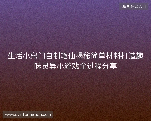 生活小窍门自制笔仙揭秘简单材料打造趣味灵异小游戏全过程分享 生活小窍门自制笔仙揭秘简单材料打造趣味灵异小游戏全过程分享