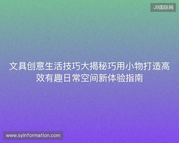 文具创意生活技巧大揭秘巧用小物打造高效有趣日常空间新体验指南 文具创意生活技巧大揭秘巧用小物打造高效有趣日常空间新体验指南
